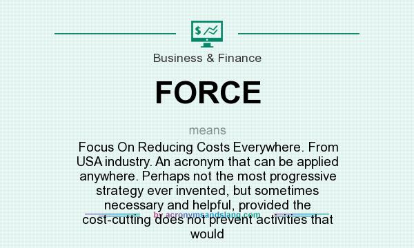 What does FORCE mean? It stands for Focus On Reducing Costs Everywhere. From USA industry. An acronym that can be applied anywhere. Perhaps not the most progressive strategy ever invented, but sometimes necessary and helpful, provided the cost-cutting does not prevent activities that would