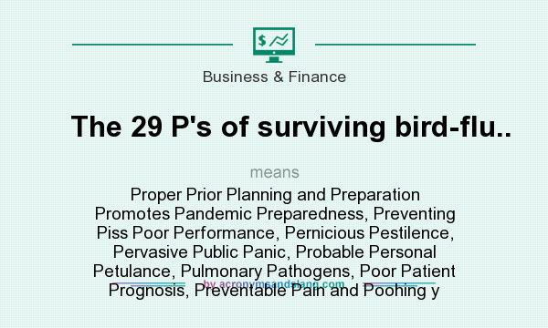 What does The 29 P`s of surviving bird-flu.. mean? It stands for Proper Prior Planning and Preparation Promotes Pandemic Preparedness, Preventing Piss Poor Performance, Pernicious Pestilence, Pervasive Public Panic, Probable Personal Petulance, Pulmonary Pathogens, Poor Patient Prognosis, Preventable Pain and Poohing y