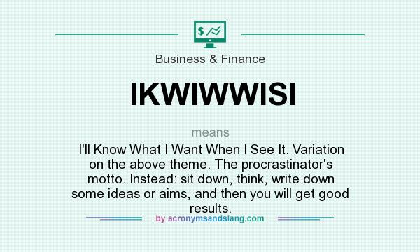 What does IKWIWWISI mean? It stands for I`ll Know What I Want When I See It. Variation on the above theme. The procrastinator`s motto. Instead: sit down, think, write down some ideas or aims, and then you will get good results.