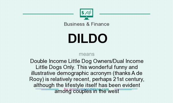 What does DILDO mean? It stands for Double Income Little Dog Owners/Dual Income Little Dogs Only. This wonderful funny and illustrative demographic acronym (thanks A de Rooy) is relatively recent, perhaps 21st century, although the lifestyle itself has been evident among couples in the west
