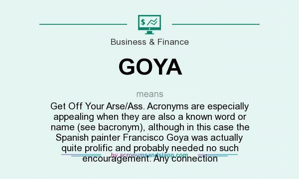 What does GOYA mean? It stands for Get Off Your Arse/Ass. Acronyms are especially appealing when they are also a known word or name (see bacronym), although in this case the Spanish painter Francisco Goya was actually quite prolific and probably needed no such encouragement. Any connection