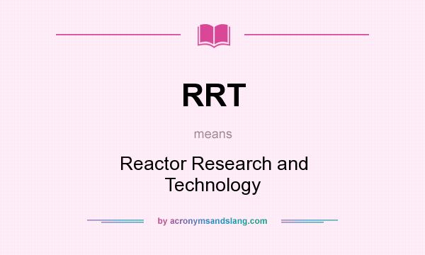 What does RRT mean? It stands for Reactor Research and Technology