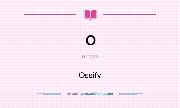 What does O mean? It stands for Ossify