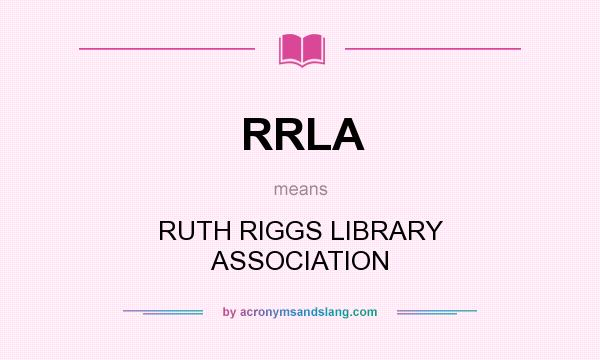 What does RRLA mean? It stands for RUTH RIGGS LIBRARY ASSOCIATION