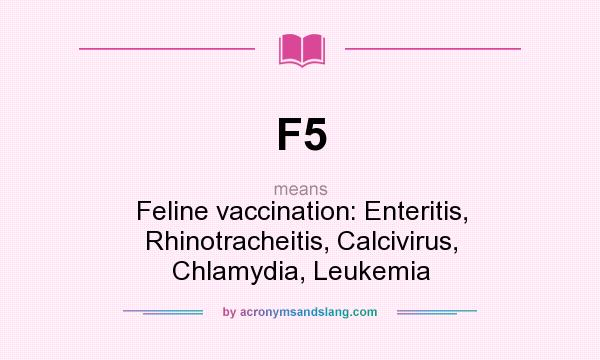 What does F5 mean? It stands for Feline vaccination: Enteritis, Rhinotracheitis, Calcivirus, Chlamydia, Leukemia