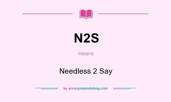 What does N2S mean? It stands for Needless 2 Say