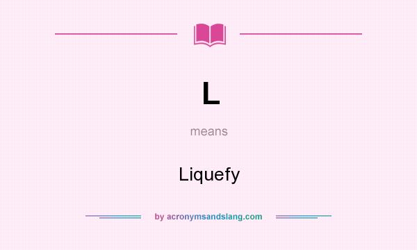 What does L mean? It stands for Liquefy