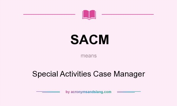 What does SACM mean? It stands for Special Activities Case Manager