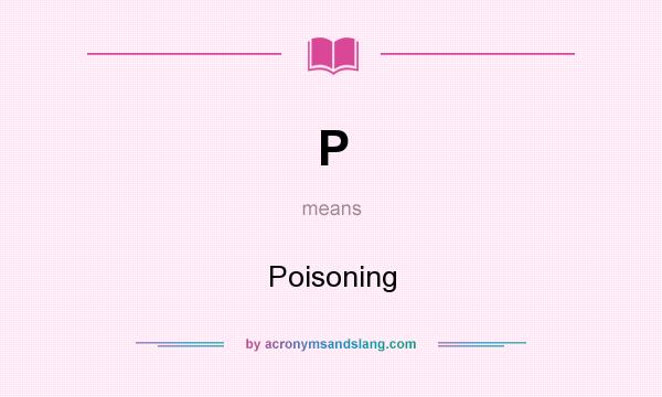 What does P mean? It stands for Poisoning