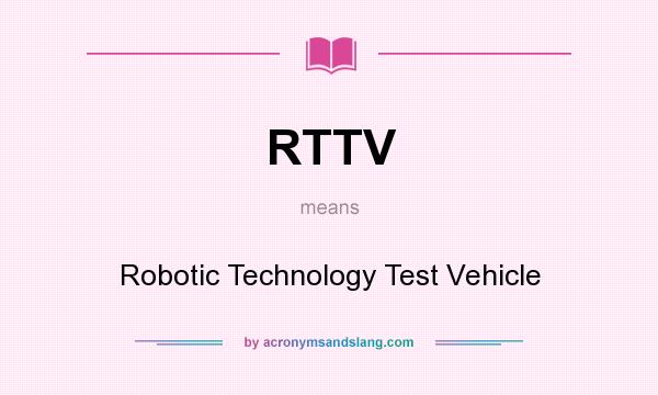 What does RTTV mean? It stands for Robotic Technology Test Vehicle
