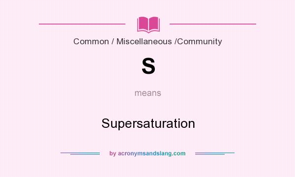 What does S mean? It stands for Supersaturation