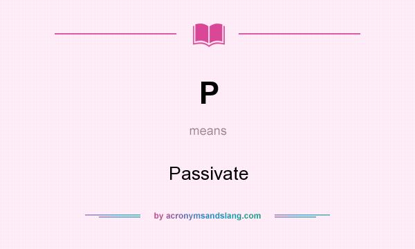 What does P mean? It stands for Passivate