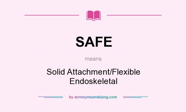 What does SAFE mean? It stands for Solid Attachment/Flexible Endoskeletal
