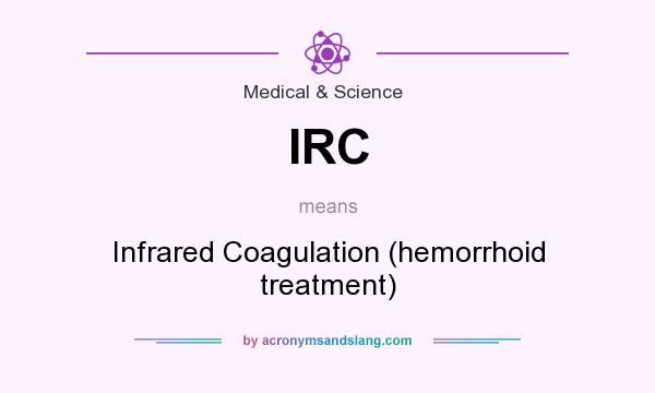 What does IRC mean? It stands for Infrared Coagulation (hemorrhoid treatment)