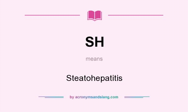 What does SH mean? It stands for Steatohepatitis