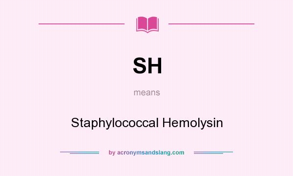 What does SH mean? It stands for Staphylococcal Hemolysin