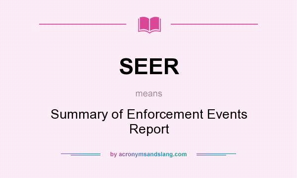 What does SEER mean? It stands for Summary of Enforcement Events Report