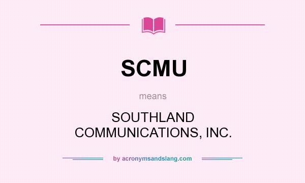 What does SCMU mean? It stands for SOUTHLAND COMMUNICATIONS, INC.