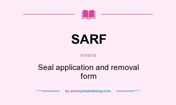 What does SARF mean? It stands for Seal application and removal form