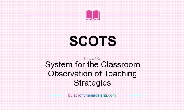 What does SCOTS mean? It stands for System for the Classroom Observation of Teaching Strategies