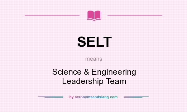 What does SELT mean? It stands for Science & Engineering Leadership Team