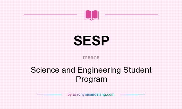 What does SESP mean? It stands for Science and Engineering Student Program