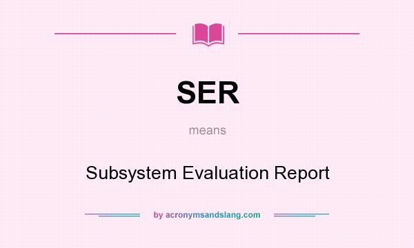 What does SER mean? It stands for Subsystem Evaluation Report