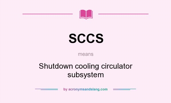 What does SCCS mean? It stands for Shutdown cooling circulator subsystem