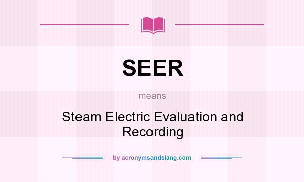What does SEER mean? It stands for Steam Electric Evaluation and Recording