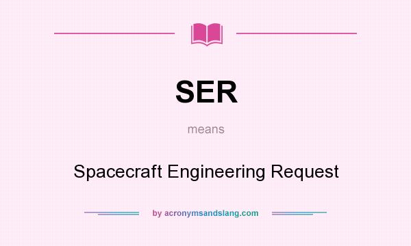 What does SER mean? It stands for Spacecraft Engineering Request