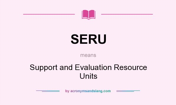 What does SERU mean? It stands for Support and Evaluation Resource Units