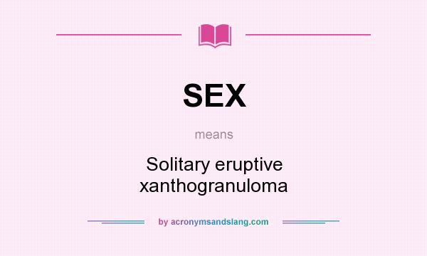 What does SEX mean? It stands for Solitary eruptive xanthogranuloma