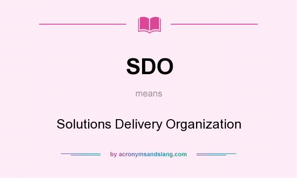What does SDO mean? It stands for Solutions Delivery Organization
