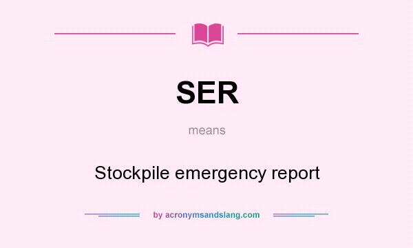 What does SER mean? It stands for Stockpile emergency report