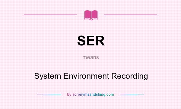 What does SER mean? It stands for System Environment Recording