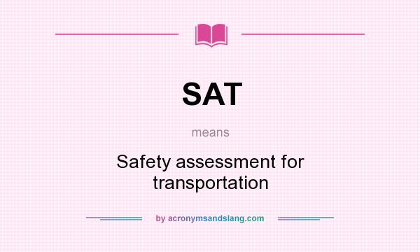 What does SAT mean? It stands for Safety assessment for transportation