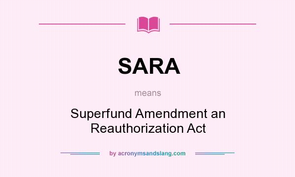 What does SARA mean? It stands for Superfund Amendment an Reauthorization Act