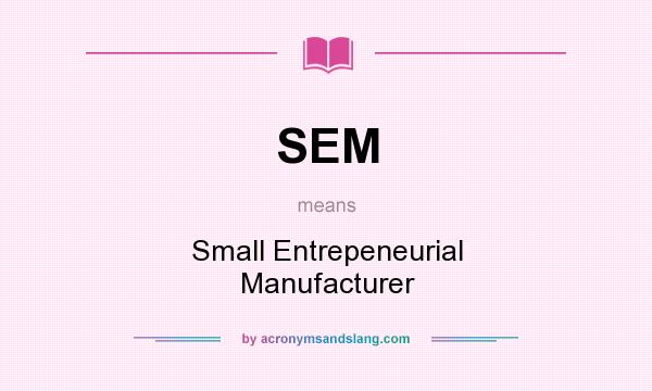 What does SEM mean? It stands for Small Entrepeneurial Manufacturer