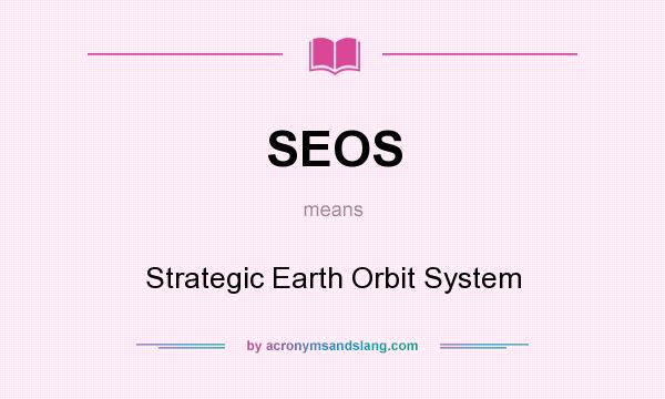 What does SEOS mean? It stands for Strategic Earth Orbit System