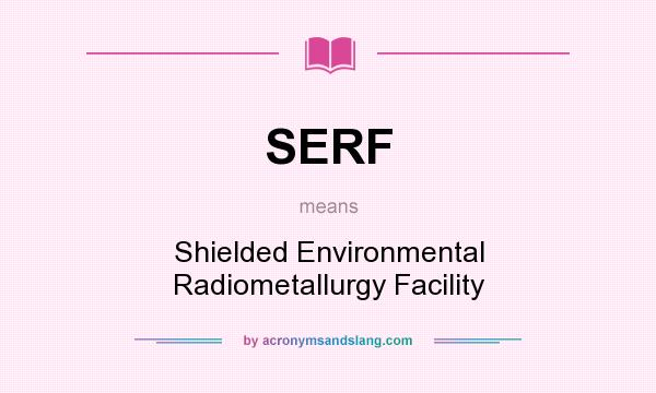 What does SERF mean? It stands for Shielded Environmental Radiometallurgy Facility