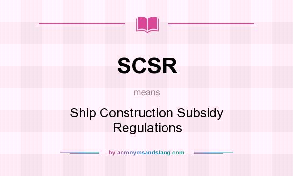 What does SCSR mean? It stands for Ship Construction Subsidy Regulations