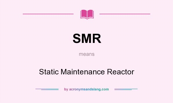 What does SMR mean? It stands for Static Maintenance Reactor