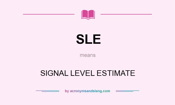What does SLE mean? It stands for SIGNAL LEVEL ESTIMATE