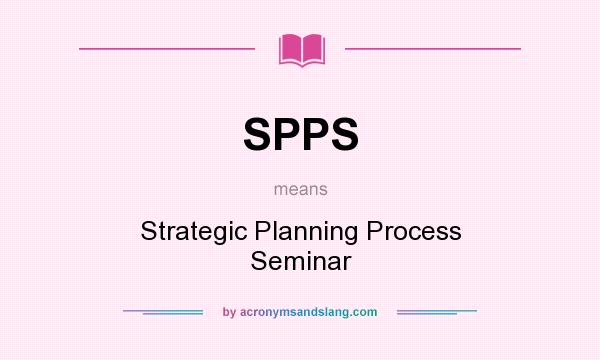 What does SPPS mean? It stands for Strategic Planning Process Seminar