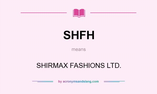 What does SHFH mean? It stands for SHIRMAX FASHIONS LTD.