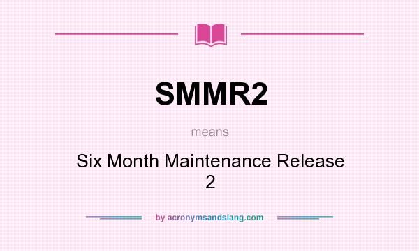 What does SMMR2 mean? It stands for Six Month Maintenance Release 2