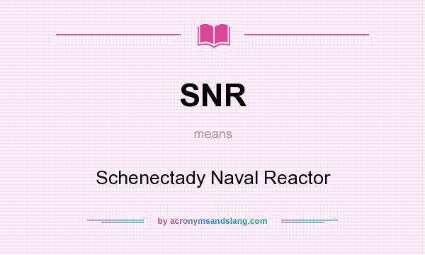 What does SNR mean? It stands for Schenectady Naval Reactor