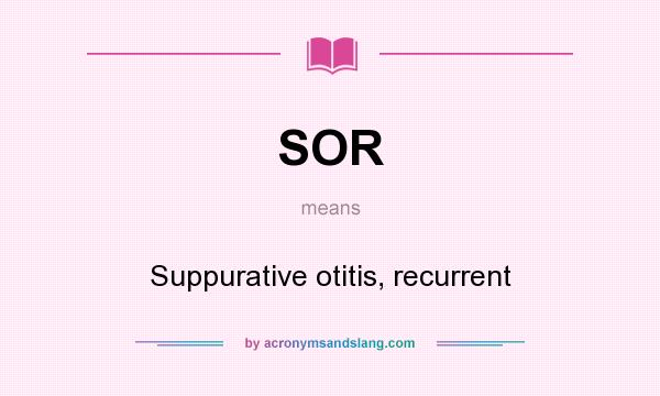 What does SOR mean? It stands for Suppurative otitis, recurrent