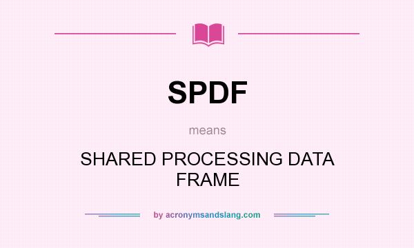 What does SPDF mean? It stands for SHARED PROCESSING DATA FRAME