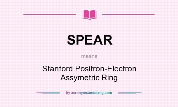 What does SPEAR mean? It stands for Stanford Positron-Electron Assymetric Ring